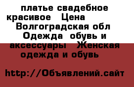 платье свадебное красивое › Цена ­ 10 000 - Волгоградская обл. Одежда, обувь и аксессуары » Женская одежда и обувь   